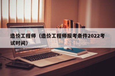 ​造价工程师（造价工程师报考条件2022考试时间）
