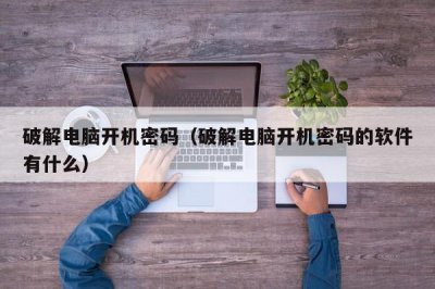 ​破解电脑开机密码（破解电脑开机密码的软件有什么）