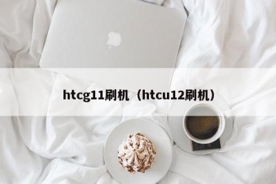 ​htcg11刷机（htcu12刷机）