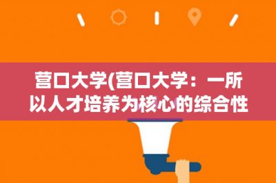​营口大学(营口大学：一所以人才培养为核心的综合性大学)