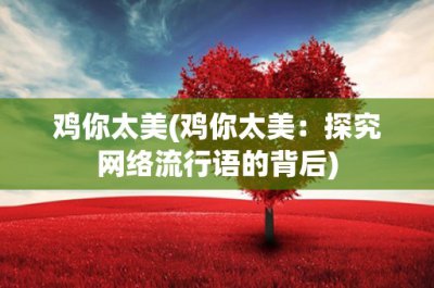 ​鸡你太美(鸡你太美：探究网络流行语的背后)