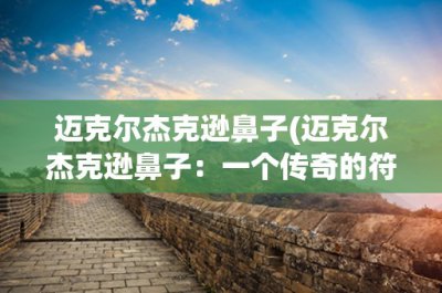 ​迈克尔杰克逊鼻子(迈克尔杰克逊鼻子：一个传奇的符号)