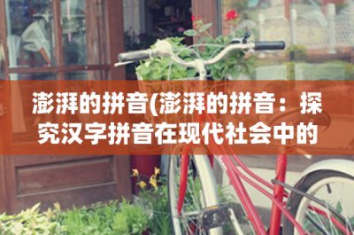 ​澎湃的拼音(澎湃的拼音：探究汉字拼音在现代社会中的重要性)