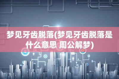 ​梦见牙齿脱落(梦见牙齿脱落是什么意思 周公解梦)