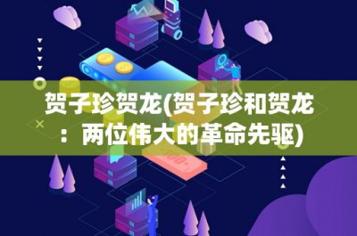 ​贺子珍贺龙(贺子珍和贺龙：两位伟大的革命先驱)