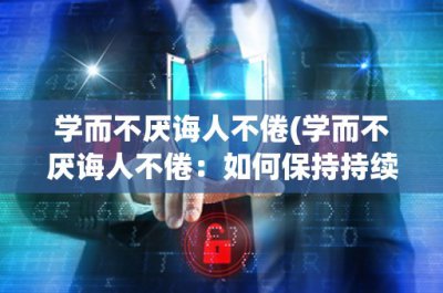 ​学而不厌诲人不倦(学而不厌诲人不倦：如何保持持续学习和教育他人的热情)