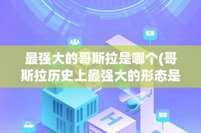 ​最强大的哥斯拉是哪个(哥斯拉历史上最强大的形态是哪一个？)