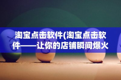 ​淘宝点击软件(淘宝点击软件——让你的店铺瞬间爆火！)