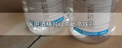 ​小瓶医用酒精可以带上高铁吗 医用酒精可以带上高铁吗?