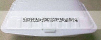 ​一次性泡沫饭盒能放微波炉加热吗有毒吗安全吗 一次性泡沫饭盒能放微波炉加热吗