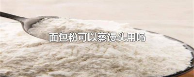 ​面包粉可以蒸馒头用吗?他是起什么作用的? 面包粉可以蒸馒头用吗粉