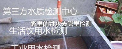 ​家里的井水去哪里检测水质好不好 家里水井水质到哪里检测