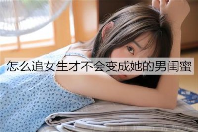 ​怎么追女生才不会变成她的男闺蜜？