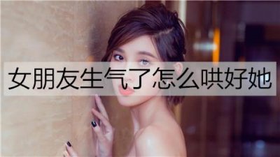 ​女朋友生气了怎么哄好她？让女朋友快速消气的句子