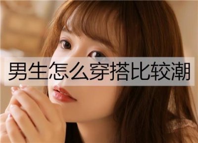 ​男生怎么穿搭比较潮？潮男穿搭技巧