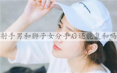 ​射手男和狮子女分手后还能复和吗？如何和狮子女复合？