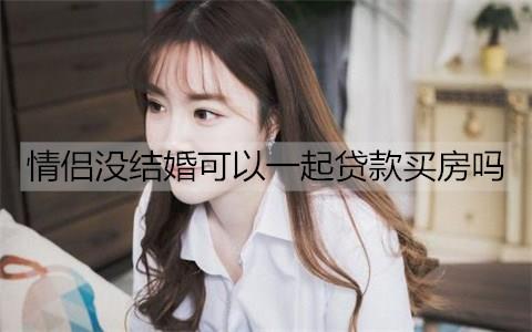 情侣没结婚可以一起贷款买房吗2