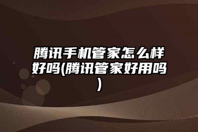 ​腾讯手机管家怎么样好吗(腾讯管家好用吗)