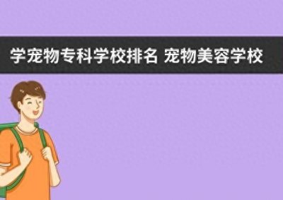 ​学宠物专科学校排名 宠物美容学校排名