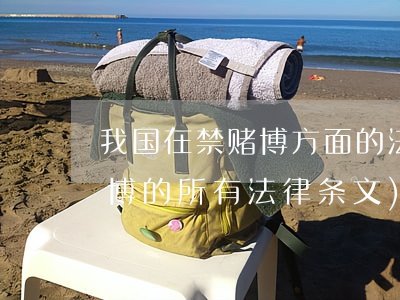 ​我国在禁赌博方面的法律法规(中国关于赌博的所有法律条文)