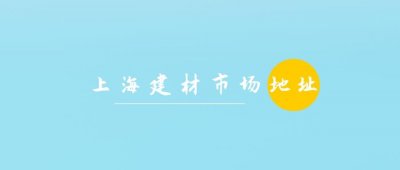 ​上海买建材去哪里？上海十大建材家居批发市场地址